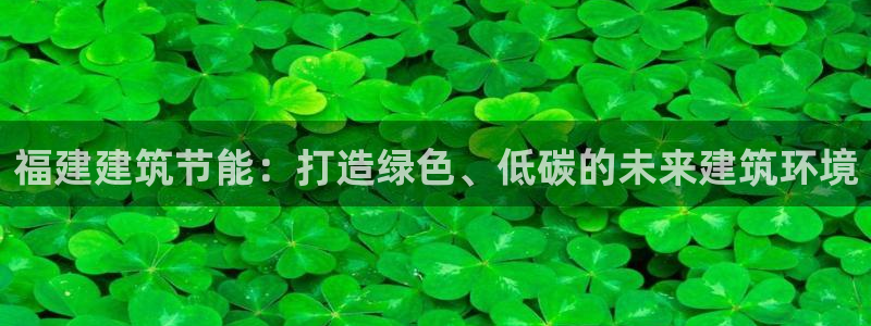 e尊电竞：福建建筑节能：打造绿色、低碳的未来建筑环境