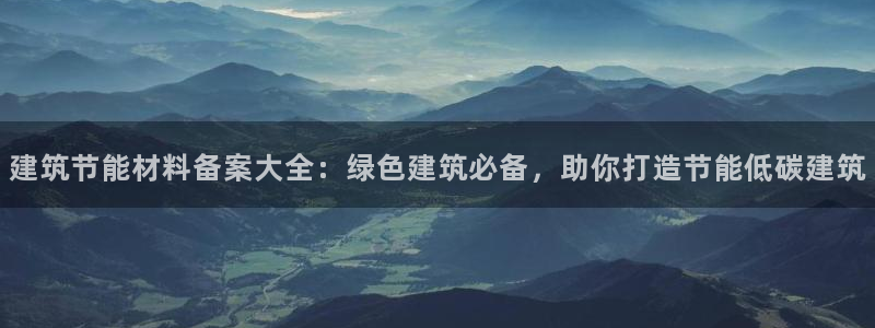 e尊国际是干什么的：建筑节能材料备案大全：绿色建筑必备，助你打造节能低碳建筑
