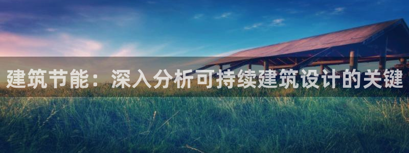 e尊国际官网·网址：建筑节能：深入分析可持续建筑设计的关键