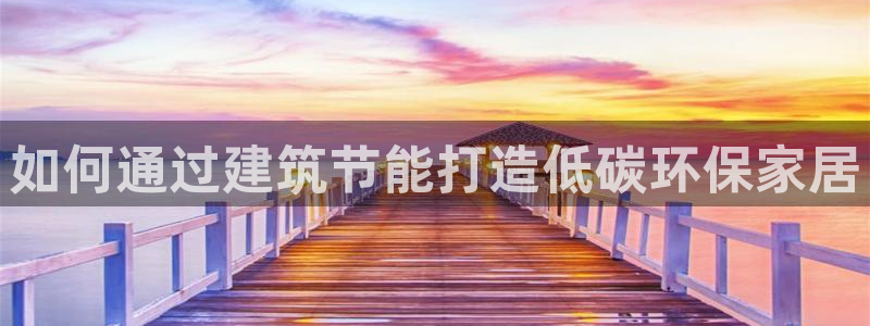 e尊国际客户端：如何通过建筑节能打造低碳环保家居