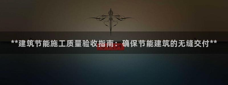 e尊平台：**建筑节能施工质量验收指南：确保节能建筑的无缝交付**