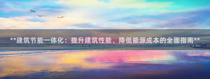 尊亿娱乐国际官网：**建筑节能一体化：提升建筑性能、降低能源成本的全面指南**