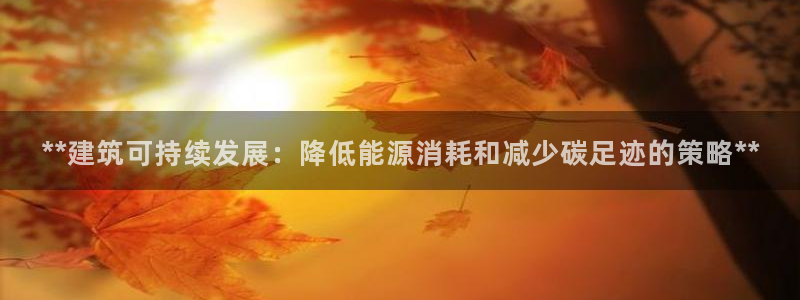 e尊电竞：**建筑可持续发展：降低能源消耗和减少碳足迹的策略**
