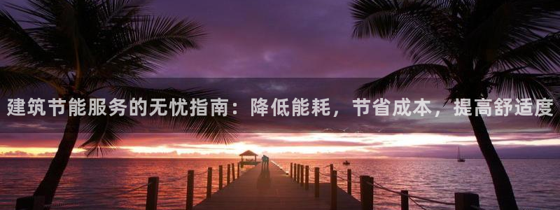 e尊官网：建筑节能服务的无忧指南：降低能耗，节省成本，提高舒适度