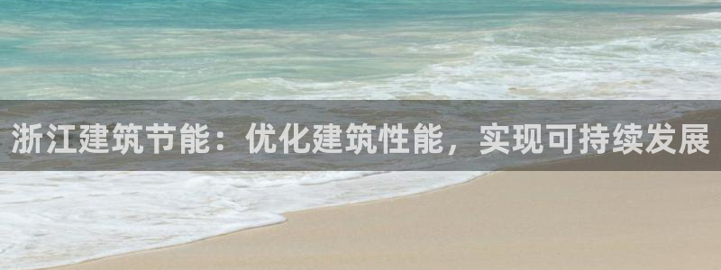 e尊官网：浙江建筑节能：优化建筑性能，实现可持续发展