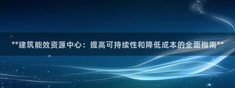 e尊国际客户端：**建筑能效资源中心：提高可持续性和降低成本的全面指南**