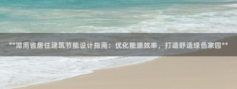 e尊国际地址：**湖南省居住建筑节能设计指南：优化能源效率，打造舒适绿色家园**