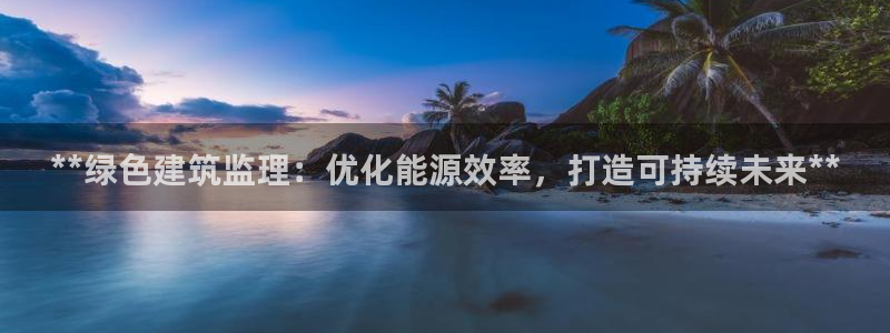 尊亿娱乐国际官网：**绿色建筑监理：优化能源效率，打造可持续未来**