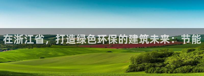 e尊平台：在浙江省，打造绿色环保的建筑未来：节能