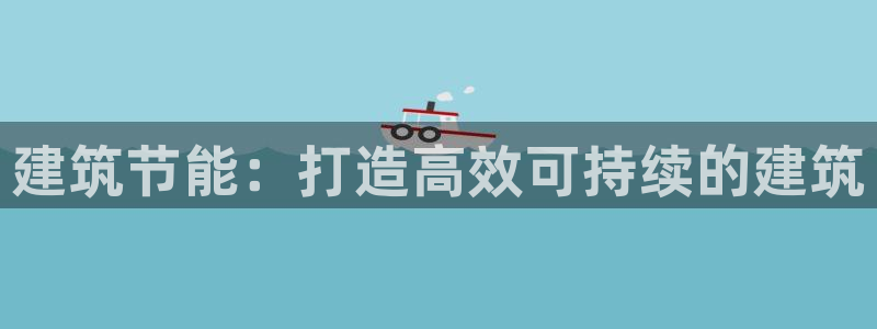 e尊国际官网app：建筑节能：打造高效可持续的建筑