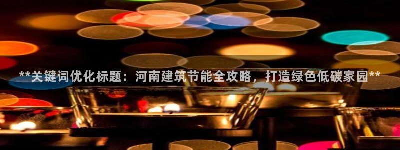 e尊国际客服：**关键词优化标题：河南建筑节能全攻略，打造绿色低碳家园**