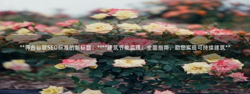 e尊体育：**符合谷歌SEO标准的新标题：****建筑节能监理：全面指南，助您实现可持续建筑**