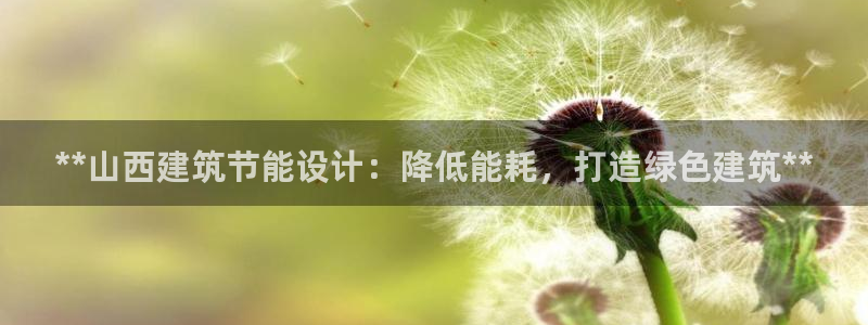 e尊国际官网·网址：**山西建筑节能设计：降低能耗，打造绿色建筑**