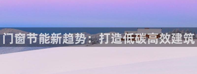 e尊国际客户端下载：门窗节能新趋势：打造低碳高效建筑
