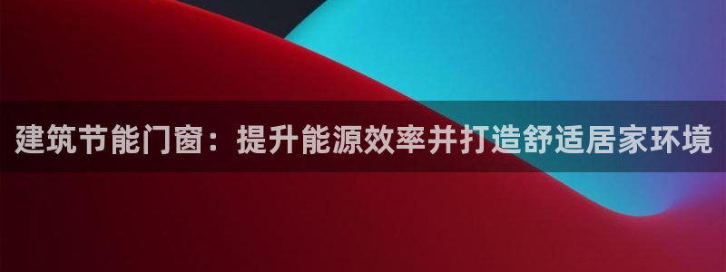 e尊国际app：建筑节能门窗：提升能源效率并打造舒适居家环境