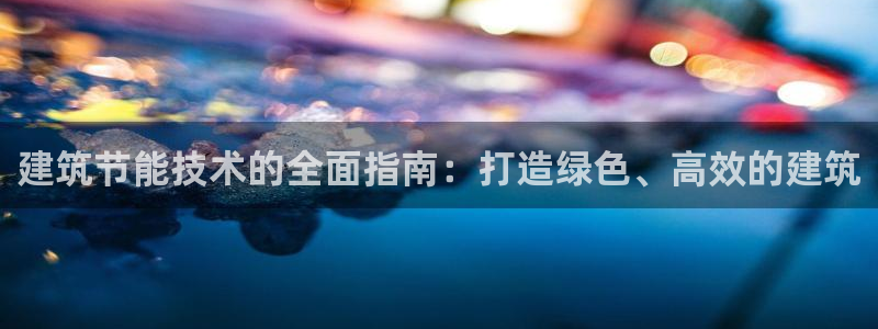 e尊国际客户端下载：建筑节能技术的全面指南：打造绿色、高效的建筑
