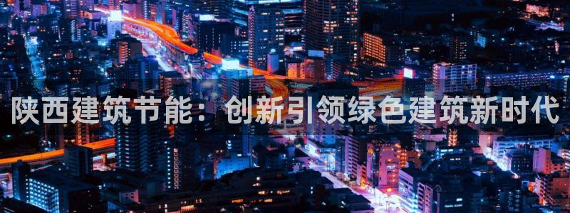 e尊国际的手机登录网站：陕西建筑节能：创新引领绿色建筑新时代