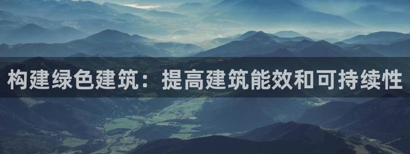 e尊体育：构建绿色建筑：提高建筑能效和可持续性