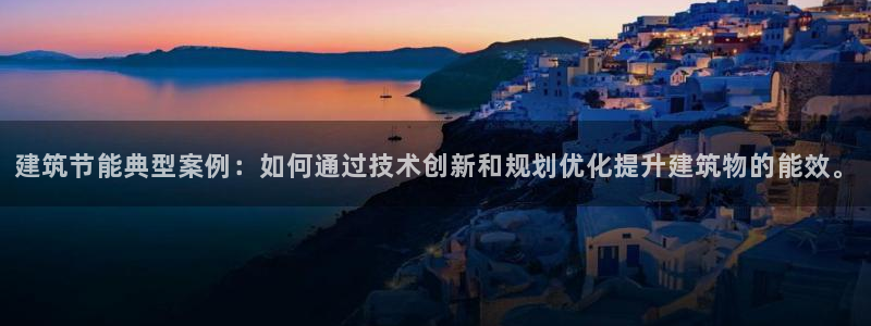 e尊官网：建筑节能典型案例：如何通过技术创新和规划优化提升建筑物的能效。