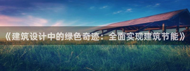 e尊国际网址：《建筑设计中的绿色奇迹：全面实现建筑节能》