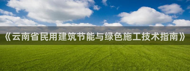 e尊国际娱乐官网地址：《云南省民用建筑节能与绿色施工技术指南》