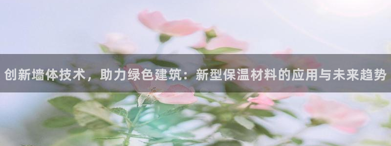 e尊国际官方网站：创新墙体技术，助力绿色建筑：新型保温材料的应用与未来趋势