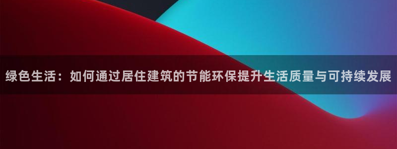 e尊电竞：绿色生活：如何通过居住建筑的节能环保提升生活质量与可持续发展
