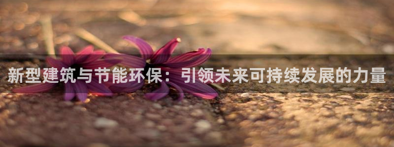 e尊国际的手机登录网站：新型建筑与节能环保：引领未来可持续发展的力量