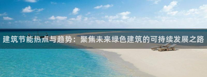 e尊国际可靠吗：建筑节能热点与趋势：聚焦未来绿色建筑的可持续发展之路