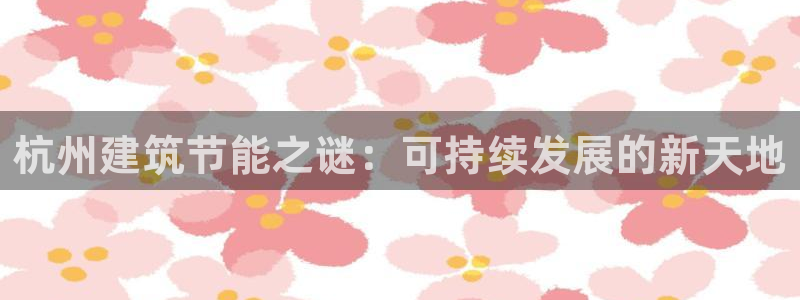 e尊国际娱乐官网地址：杭州建筑节能之谜：可持续发展的新天地