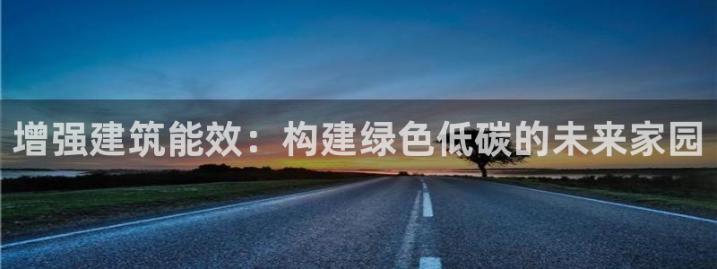 e尊国际平台：增强建筑能效：构建绿色低碳的未来家园