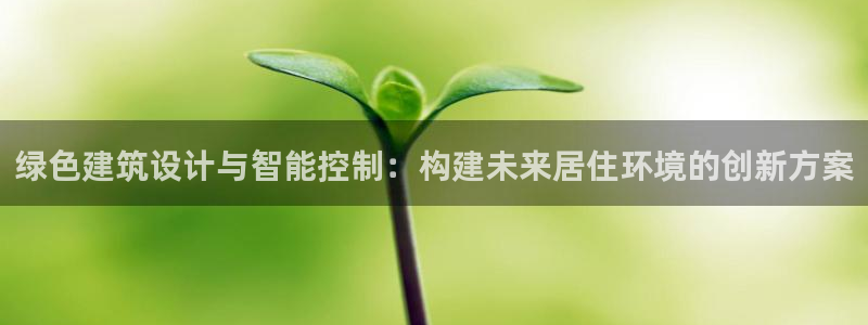 e尊国际的手机登录网站：绿色建筑设计与智能控制：构建未来居住环境的创新方案