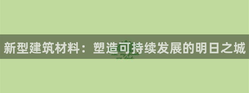 e尊国际-e尊国际官网：新型建筑材料：塑造可持续发展的明日之城