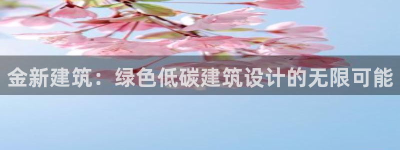 e尊国际客服：金新建筑：绿色低碳建筑设计的无限可能