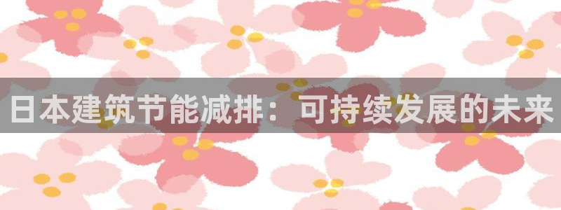 谁知道e尊国际的网址：日本建筑节能减排：可持续发展的未来