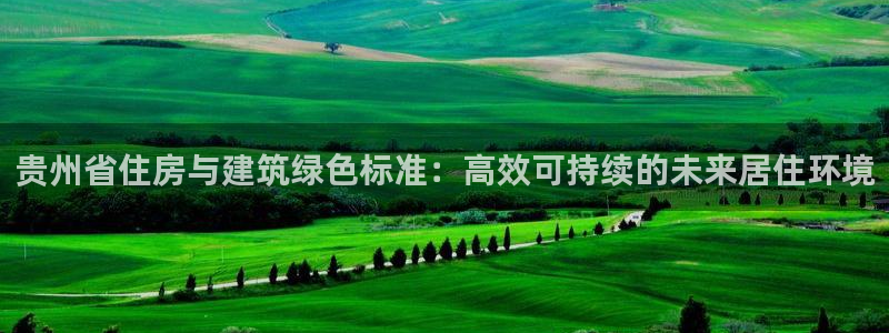 谁知道e尊国际的网址：贵州省住房与建筑绿色标准：高效可持续的未来居住环境
