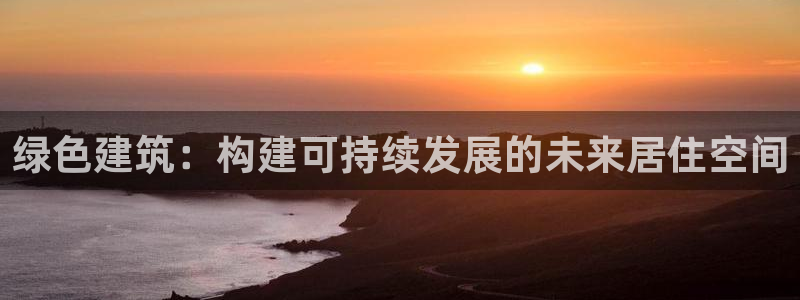 e尊国际可靠吗：绿色建筑：构建可持续发展的未来居住空间