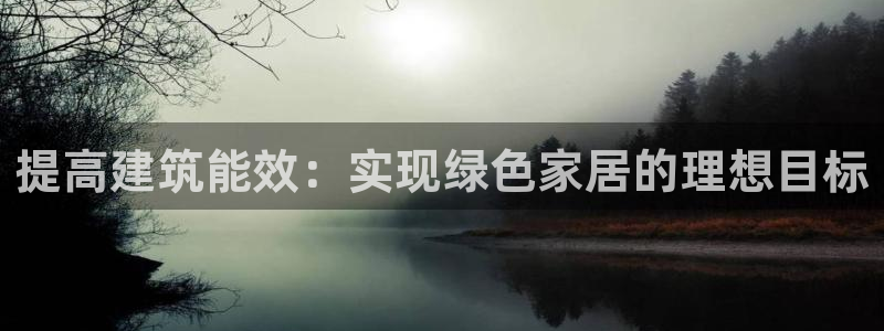 e尊国际娱乐官网下载：提高建筑能效：实现绿色家居的理想目标