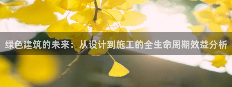 e尊体育：绿色建筑的未来：从设计到施工的全生命周期效益分析