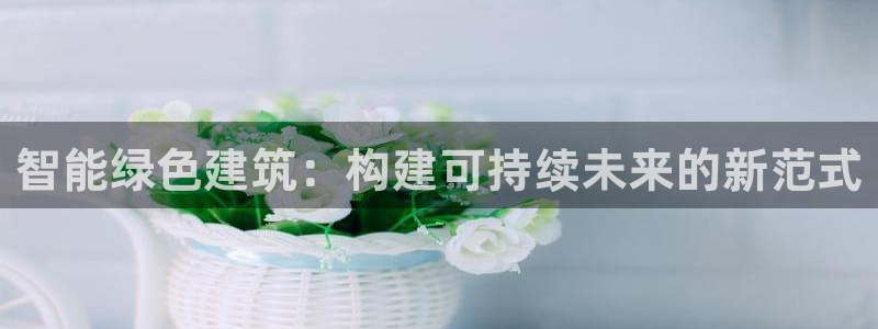 e尊国际平台：智能绿色建筑：构建可持续未来的新范式