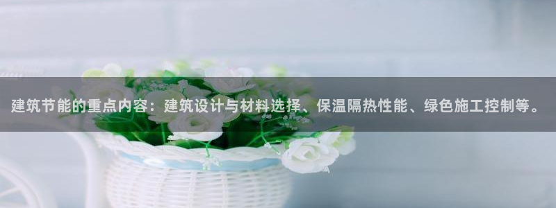 e尊体育：建筑节能的重点内容：建筑设计与材料选择、保温隔热性能、绿色施工控制等。