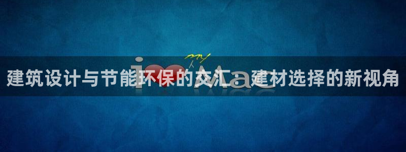 e尊国际客户端：建筑设计与节能环保的交汇：建材选择的新视角