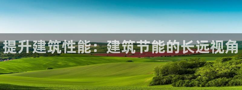e尊国际平台：提升建筑性能：建筑节能的长远视角