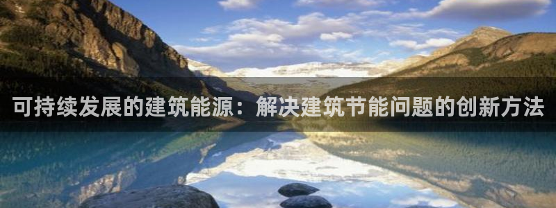 e尊国际官方网站：可持续发展的建筑能源：解决建筑节能问题的创新方法