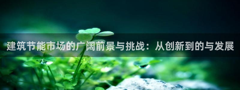 e尊国际平台：建筑节能市场的广阔前景与挑战：从创新到的与发展