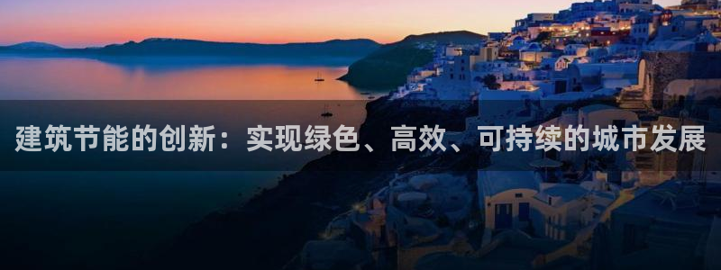 e尊电竞：建筑节能的创新：实现绿色、高效、可持续的城市发展