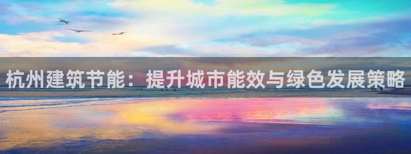 e尊国际官方网站：杭州建筑节能：提升城市能效与绿色发展策略
