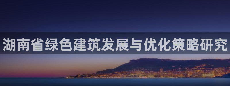 e尊国际官网·网址：湖南省绿色建筑发展与优化策略研究