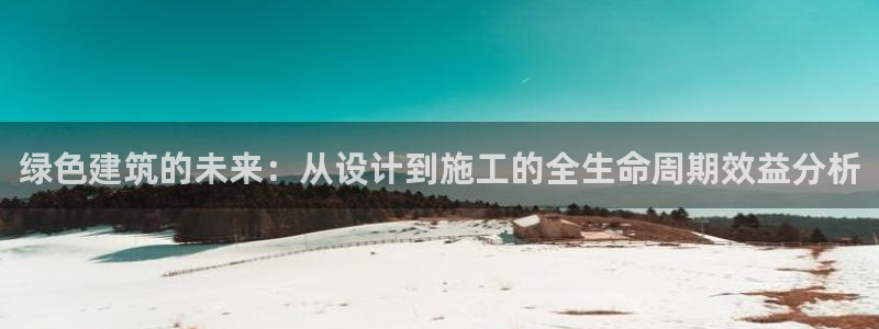 e尊电竞：绿色建筑的未来：从设计到施工的全生命周期效益分析