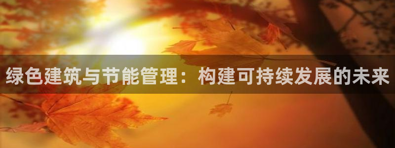 e尊平台：绿色建筑与节能管理：构建可持续发展的未来
